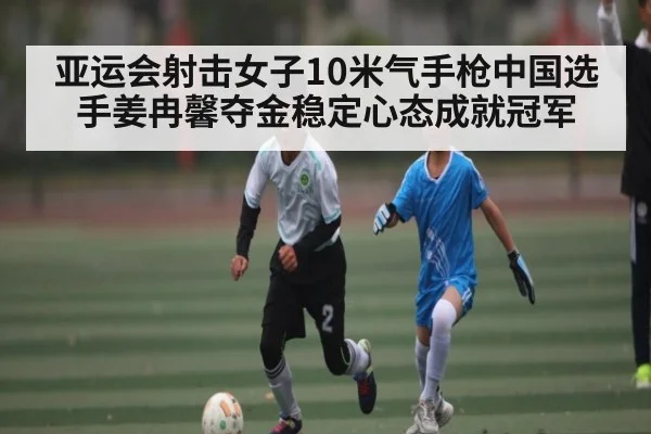 亚运会射击女子10米气手枪中国选手姜冉馨夺金稳定心态成就冠军