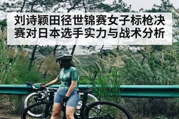 刘诗颖田径世锦赛女子标枪决赛对日本选手实力与战术分析